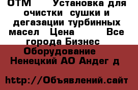 ОТМ-3000 Установка для очистки, сушки и дегазации турбинных масел › Цена ­ 111 - Все города Бизнес » Оборудование   . Ненецкий АО,Андег д.